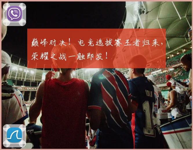 巅峰对决！电竞选拔赛王者归来，荣耀之战一触即发！